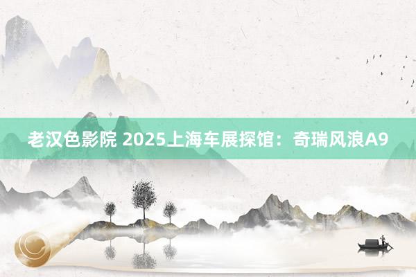 老汉色影院 2025上海车展探馆：奇瑞风浪A9