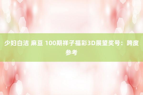 少妇白洁 麻豆 100期祥子福彩3D展望奖号：跨度参考