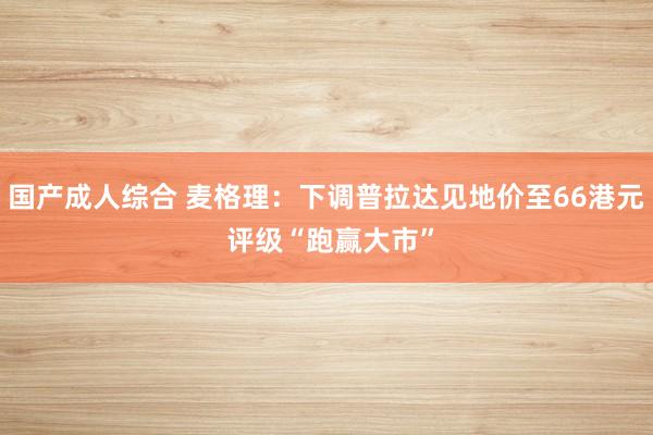 国产成人综合 麦格理：下调普拉达见地价至66港元 评级“跑赢大市”