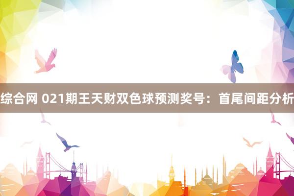 综合网 021期王天财双色球预测奖号：首尾间距分析