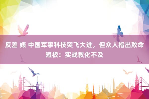 反差 婊 中国军事科技突飞大进，但众人指出致命短板：实战教化不及